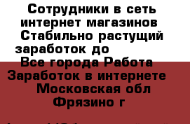Сотрудники в сеть интернет магазинов. Стабильно растущий заработок до 40 000... - Все города Работа » Заработок в интернете   . Московская обл.,Фрязино г.